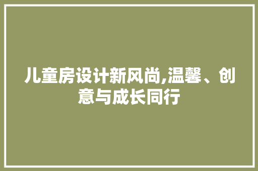 儿童房设计新风尚,温馨、创意与成长同行