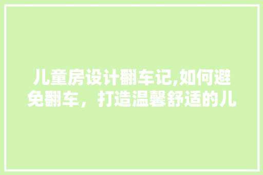儿童房设计翻车记,如何避免翻车，打造温馨舒适的儿童空间