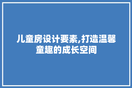 儿童房设计要素,打造温馨童趣的成长空间