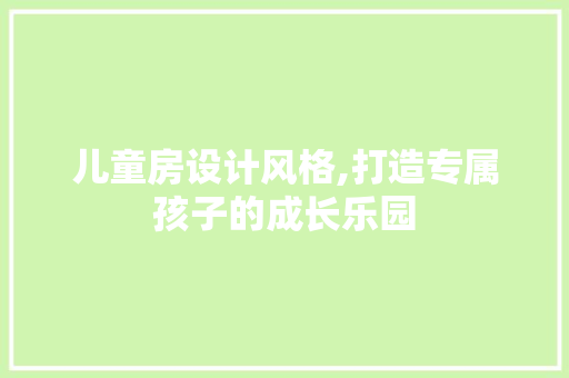 儿童房设计风格,打造专属孩子的成长乐园