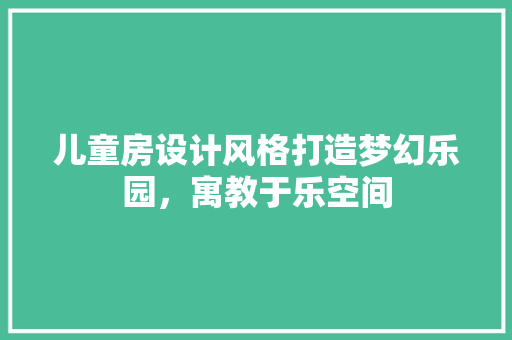 儿童房设计风格打造梦幻乐园，寓教于乐空间