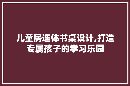 儿童房连体书桌设计,打造专属孩子的学习乐园