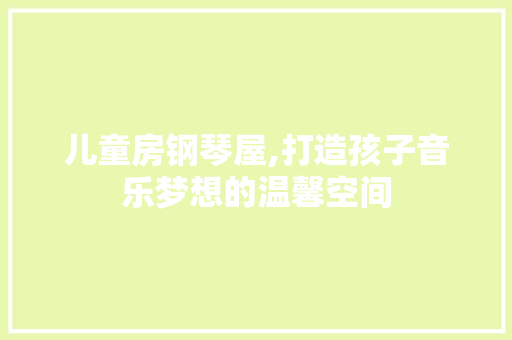 儿童房钢琴屋,打造孩子音乐梦想的温馨空间