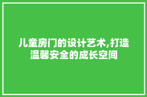 儿童房门的设计艺术,打造温馨安全的成长空间