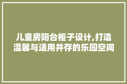 儿童房阳台柜子设计,打造温馨与适用并存的乐园空间
