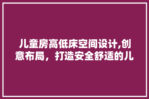 儿童房高低床空间设计,创意布局，打造安全舒适的儿童乐园