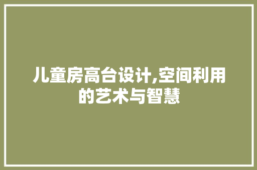 儿童房高台设计,空间利用的艺术与智慧