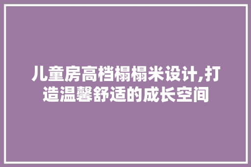儿童房高档榻榻米设计,打造温馨舒适的成长空间