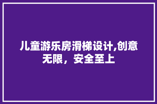 儿童游乐房滑梯设计,创意无限，安全至上