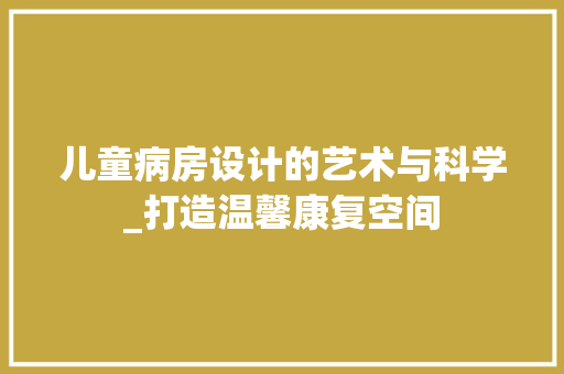 儿童病房设计的艺术与科学_打造温馨康复空间