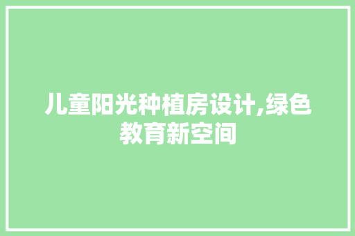 儿童阳光种植房设计,绿色教育新空间