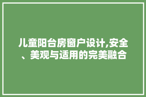 儿童阳台房窗户设计,安全、美观与适用的完美融合