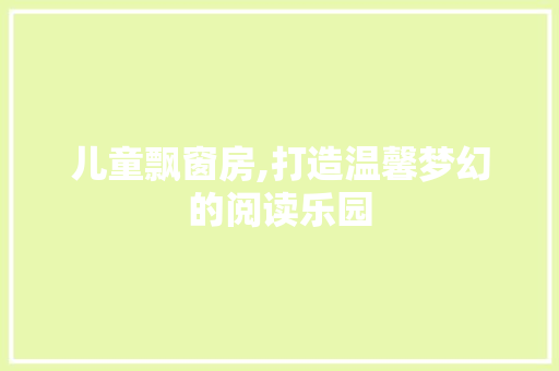 儿童飘窗房,打造温馨梦幻的阅读乐园