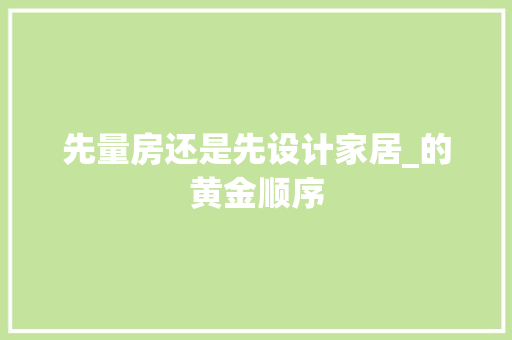先量房还是先设计家居_的黄金顺序