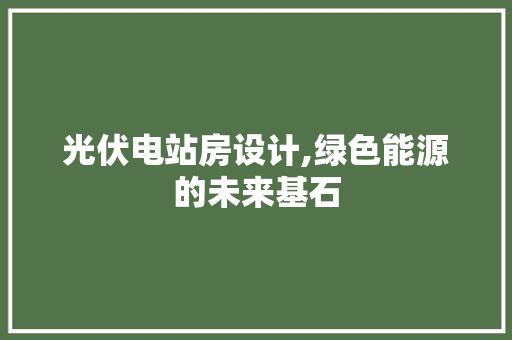 光伏电站房设计,绿色能源的未来基石