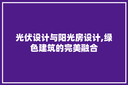 光伏设计与阳光房设计,绿色建筑的完美融合