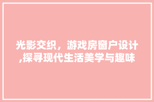 光影交织，游戏房窗户设计,探寻现代生活美学与趣味融合之路