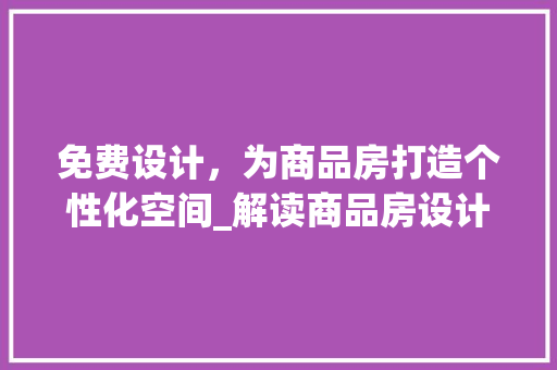 免费设计，为商品房打造个性化空间_解读商品房设计师免费设计服务