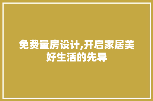 免费量房设计,开启家居美好生活的先导