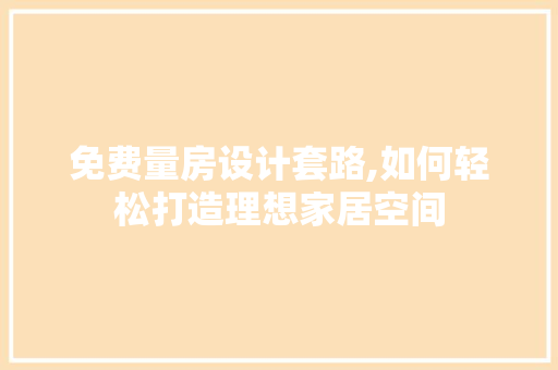 免费量房设计套路,如何轻松打造理想家居空间