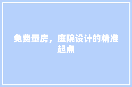 免费量房，庭院设计的精准起点