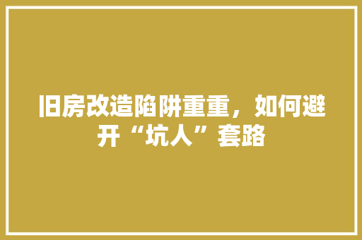 旧房改造陷阱重重，如何避开“坑人”套路