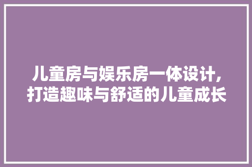 儿童房与娱乐房一体设计,打造趣味与舒适的儿童成长空间