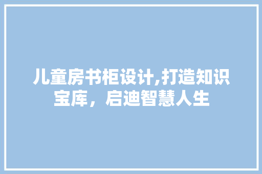 儿童房书柜设计,打造知识宝库，启迪智慧人生