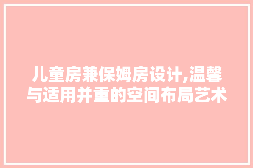 儿童房兼保姆房设计,温馨与适用并重的空间布局艺术