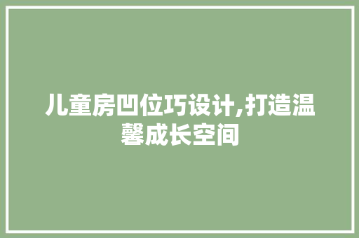 儿童房凹位巧设计,打造温馨成长空间