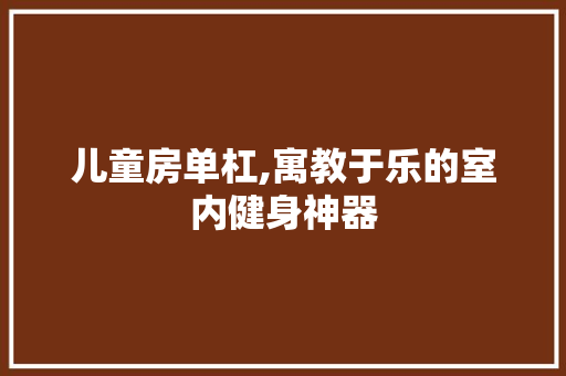 儿童房单杠,寓教于乐的室内健身神器