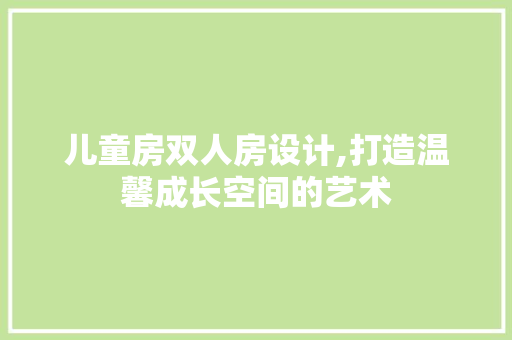 儿童房双人房设计,打造温馨成长空间的艺术