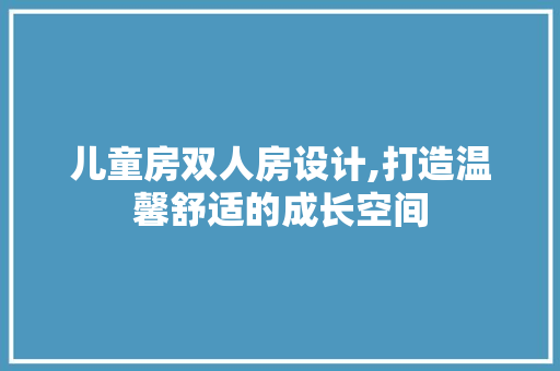 儿童房双人房设计,打造温馨舒适的成长空间