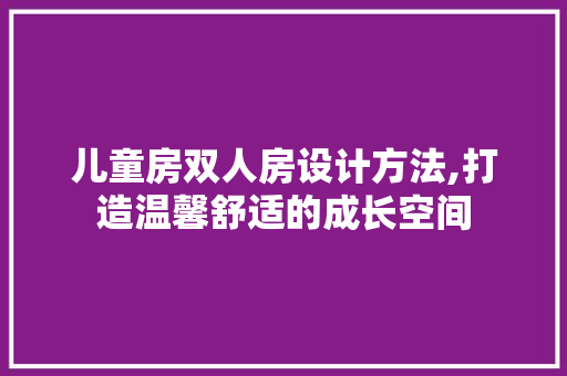 儿童房双人房设计方法,打造温馨舒适的成长空间