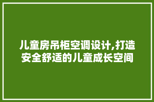 儿童房吊柜空调设计,打造安全舒适的儿童成长空间