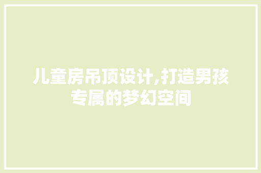儿童房吊顶设计,打造男孩专属的梦幻空间