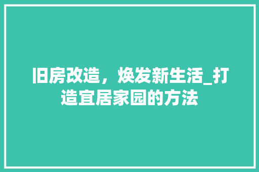 旧房改造，焕发新生活_打造宜居家园的方法