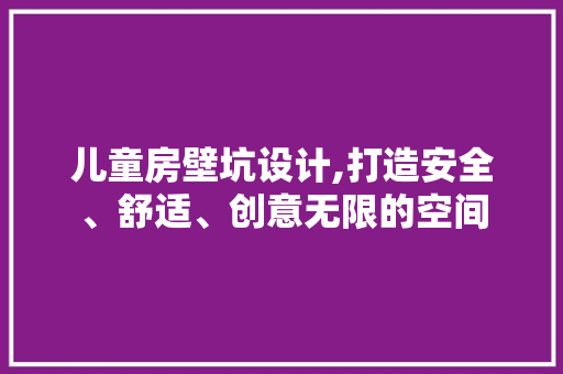 儿童房壁坑设计,打造安全、舒适、创意无限的空间
