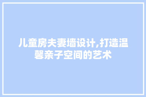 儿童房夫妻墙设计,打造温馨亲子空间的艺术