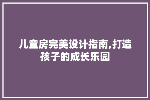 儿童房完美设计指南,打造孩子的成长乐园