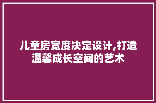 儿童房宽度决定设计,打造温馨成长空间的艺术