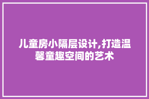 儿童房小隔层设计,打造温馨童趣空间的艺术