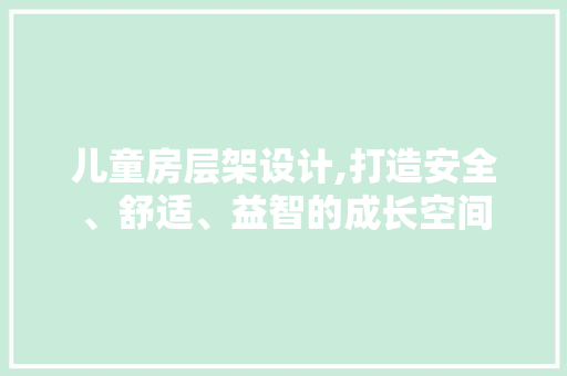 儿童房层架设计,打造安全、舒适、益智的成长空间
