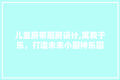 儿童房带厨房设计,寓教于乐，打造未来小厨神乐园