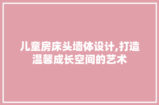 儿童房床头墙体设计,打造温馨成长空间的艺术
