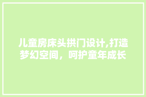 儿童房床头拱门设计,打造梦幻空间，呵护童年成长