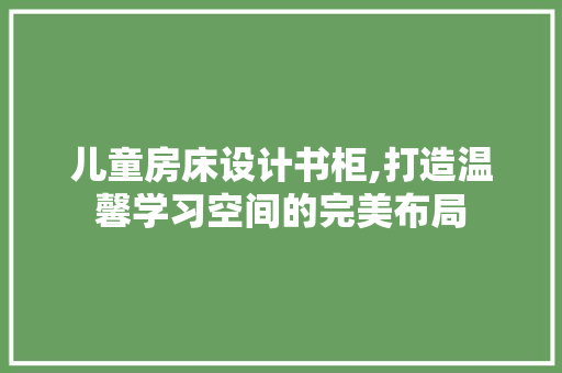 儿童房床设计书柜,打造温馨学习空间的完美布局
