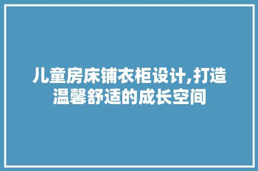 儿童房床铺衣柜设计,打造温馨舒适的成长空间