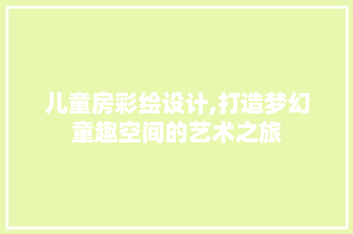 儿童房彩绘设计,打造梦幻童趣空间的艺术之旅