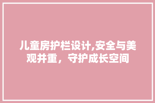 儿童房护栏设计,安全与美观并重，守护成长空间